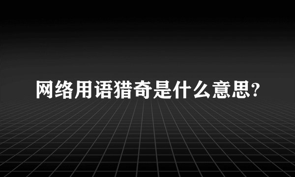 网络用语猎奇是什么意思?