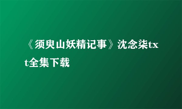 《须臾山妖精记事》沈念柒txt全集下载