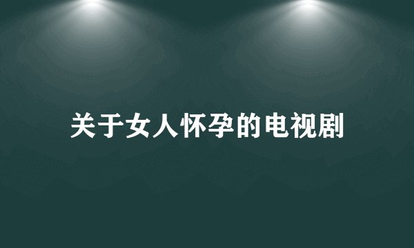 关于女人怀孕的电视剧