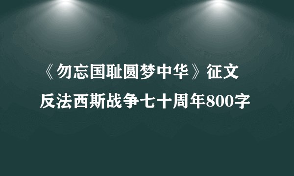 《勿忘国耻圆梦中华》征文 反法西斯战争七十周年800字