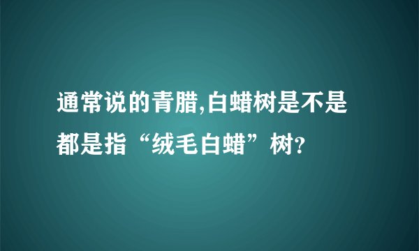 通常说的青腊,白蜡树是不是都是指“绒毛白蜡”树？