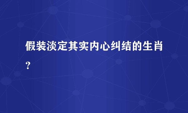 假装淡定其实内心纠结的生肖？