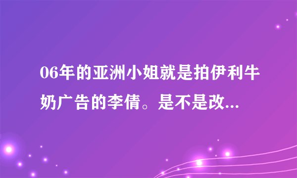 06年的亚洲小姐就是拍伊利牛奶广告的李倩。是不是改名叫李恩倩了。。请问哪里可以看到她最新的一些资料，