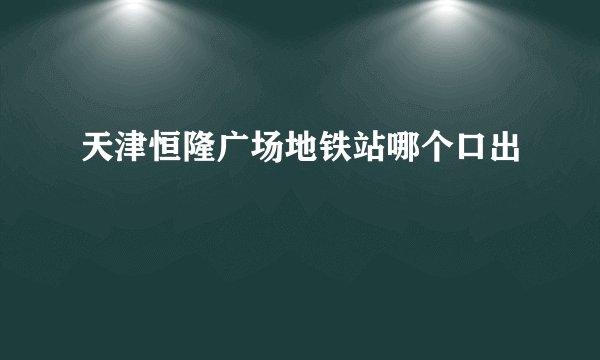 天津恒隆广场地铁站哪个口出