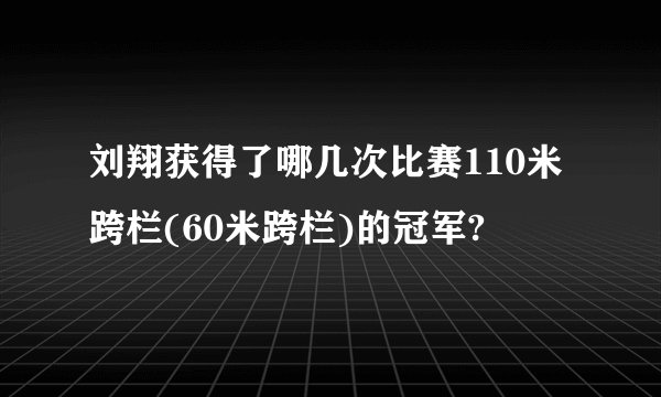 刘翔获得了哪几次比赛110米跨栏(60米跨栏)的冠军?