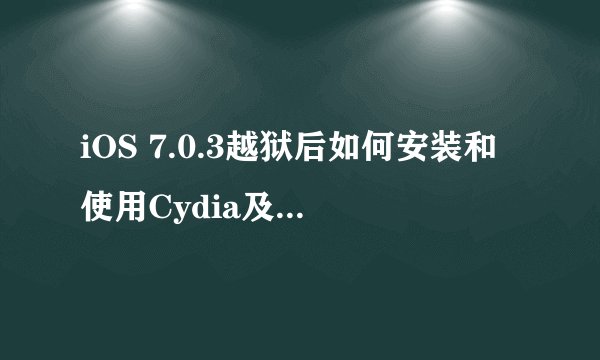 iOS 7.0.3越狱后如何安装和使用Cydia及遇到的问题？