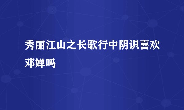 秀丽江山之长歌行中阴识喜欢邓婵吗