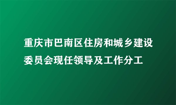 重庆市巴南区住房和城乡建设委员会现任领导及工作分工