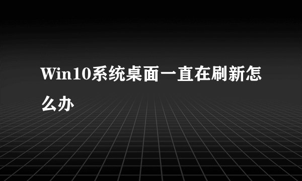 Win10系统桌面一直在刷新怎么办