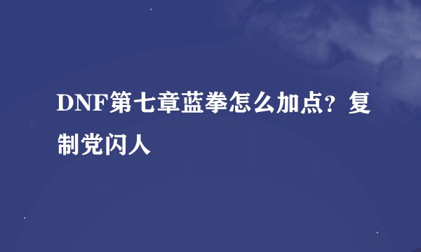 DNF第七章蓝拳怎么加点？复制党闪人
