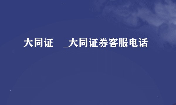 大同证劵_大同证券客服电话