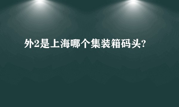 外2是上海哪个集装箱码头?