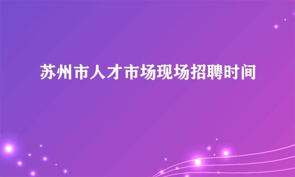 苏州市人才市场现场招聘时间