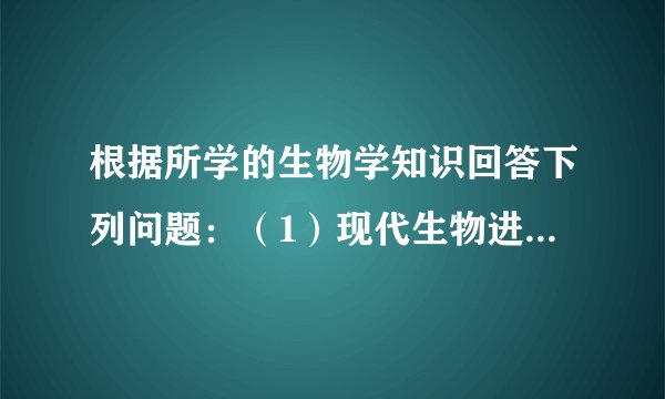 根据所学的生物学知识回答下列问题：（1）现代生物进化理论认为，______是生物进化的基本单位．而______