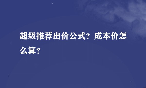 超级推荐出价公式？成本价怎么算？