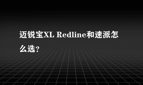 迈锐宝XL Redline和速派怎么选？