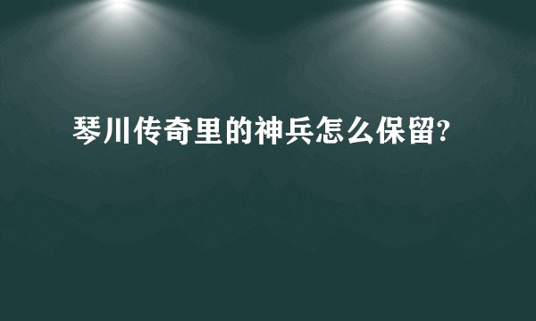 琴川传奇里的神兵怎么保留?