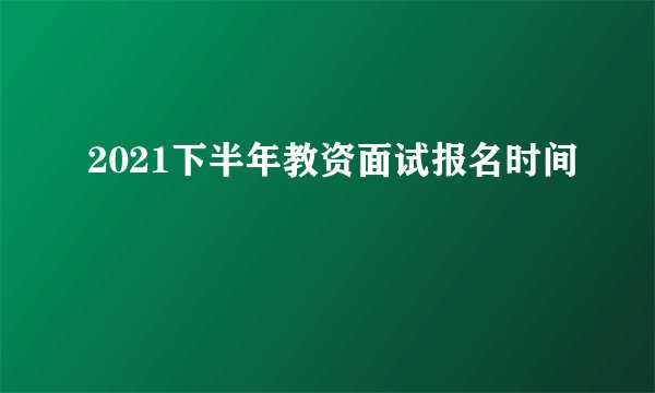 2021下半年教资面试报名时间