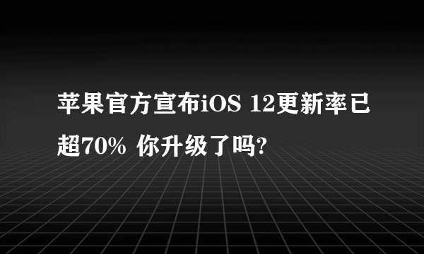 苹果官方宣布iOS 12更新率已超70% 你升级了吗?