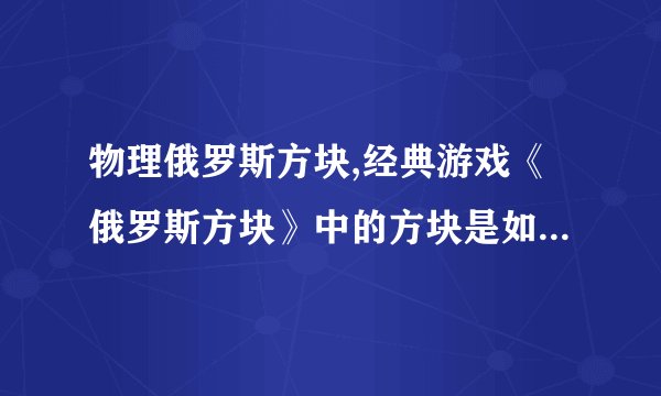 物理俄罗斯方块,经典游戏《俄罗斯方块》中的方块是如何掉落的？