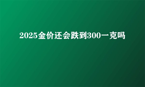 2025金价还会跌到300一克吗