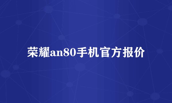 荣耀an80手机官方报价