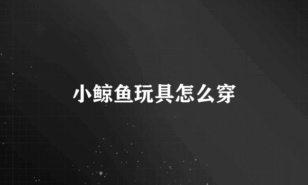 小鲸鱼玩具怎么穿