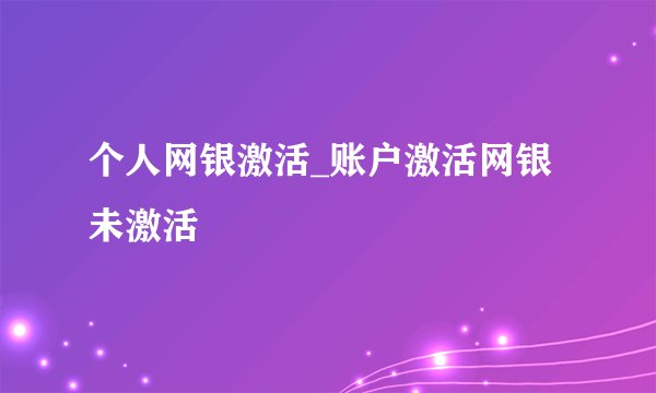 个人网银激活_账户激活网银未激活