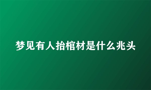 梦见有人抬棺材是什么兆头