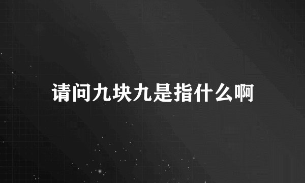 请问九块九是指什么啊