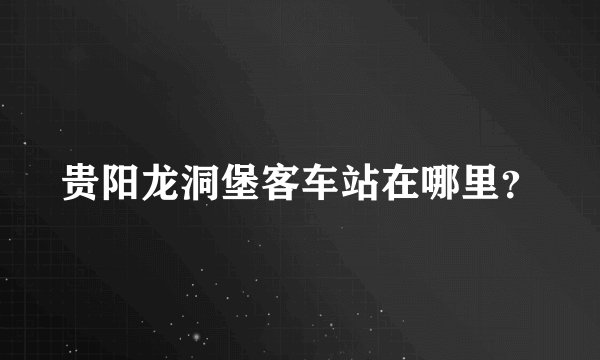 贵阳龙洞堡客车站在哪里？