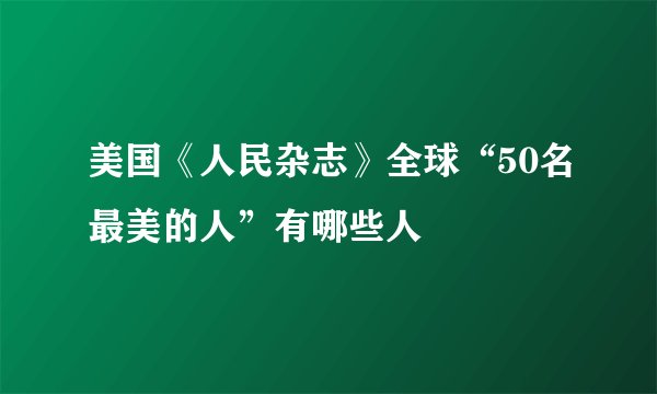 美国《人民杂志》全球“50名最美的人”有哪些人