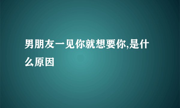 男朋友一见你就想要你,是什么原因
