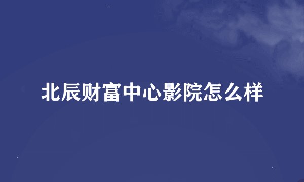 北辰财富中心影院怎么样