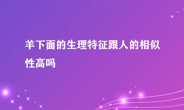 羊下面的生理特征跟人的相似性高吗