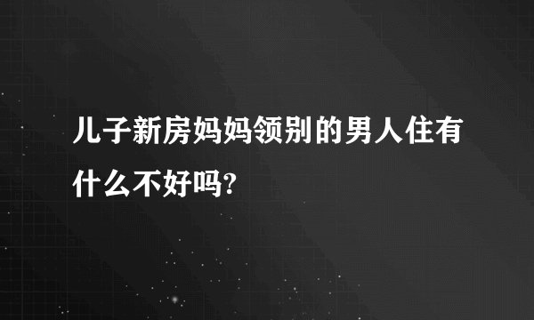 儿子新房妈妈领别的男人住有什么不好吗?