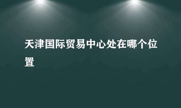 天津国际贸易中心处在哪个位置