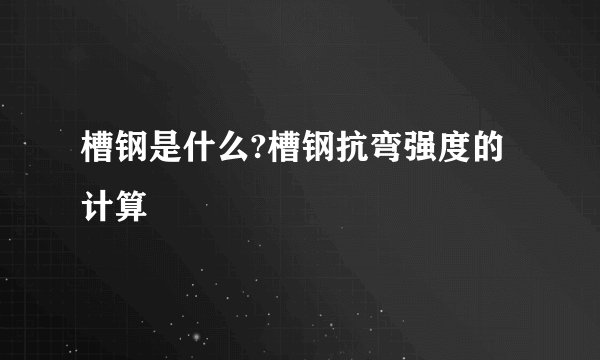 槽钢是什么?槽钢抗弯强度的计算