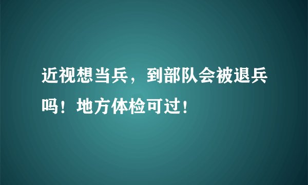 近视想当兵，到部队会被退兵吗！地方体检可过！