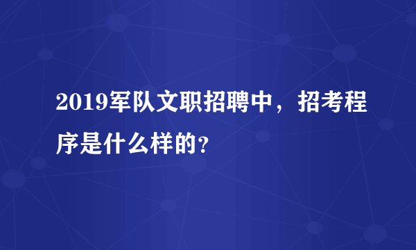 2019军队文职招聘中，招考程序是什么样的？