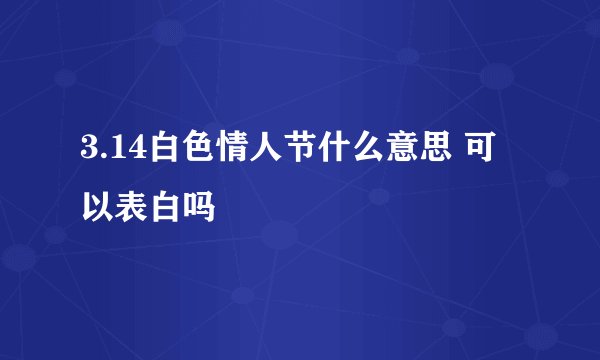 3.14白色情人节什么意思 可以表白吗