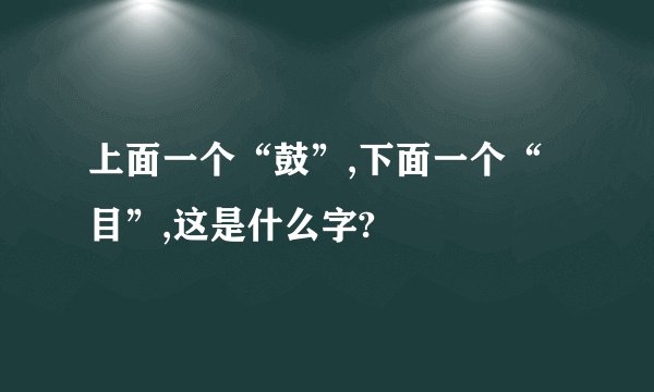 上面一个“鼓”,下面一个“目”,这是什么字?