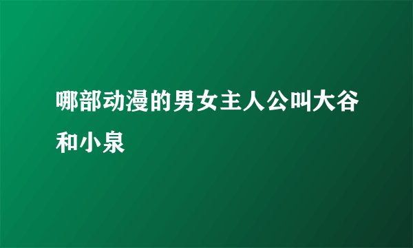 哪部动漫的男女主人公叫大谷和小泉