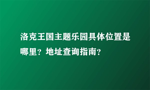 洛克王国主题乐园具体位置是哪里？地址查询指南？