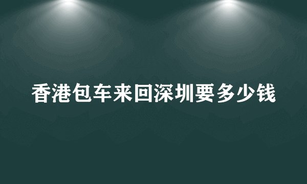 香港包车来回深圳要多少钱