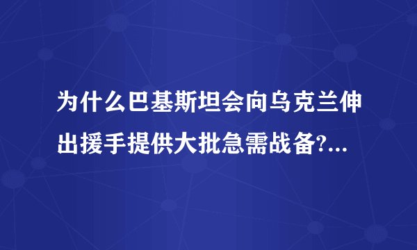 为什么巴基斯坦会向乌克兰伸出援手提供大批急需战备?乌克兰怎么沦落至此...