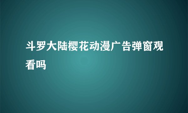 斗罗大陆樱花动漫广告弹窗观看吗