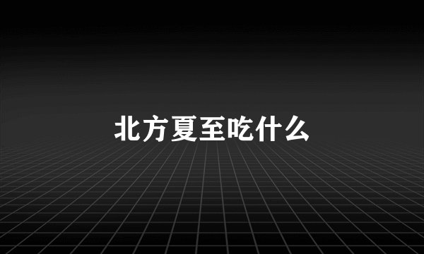 北方夏至吃什么
