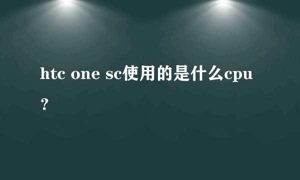 htc one sc使用的是什么cpu？