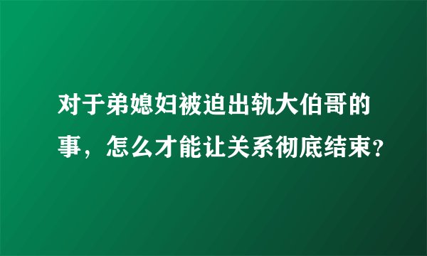对于弟媳妇被迫出轨大伯哥的事，怎么才能让关系彻底结束？